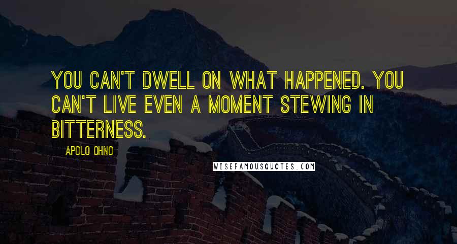 Apolo Ohno Quotes: You can't dwell on what happened. You can't live even a moment stewing in bitterness.