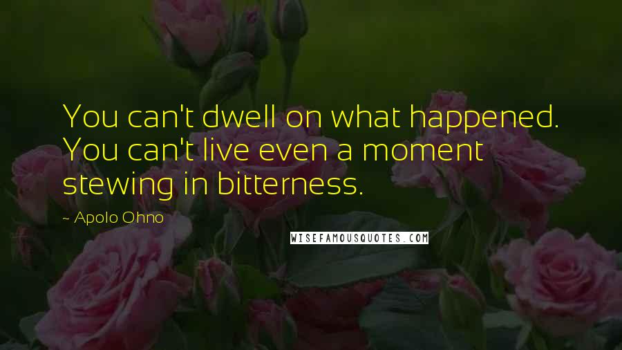 Apolo Ohno Quotes: You can't dwell on what happened. You can't live even a moment stewing in bitterness.