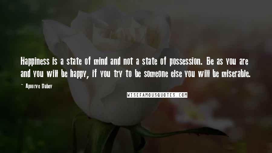 Apoorve Dubey Quotes: Happiness is a state of mind and not a state of possession. Be as you are and you will be happy, if you try to be someone else you will be miserable.