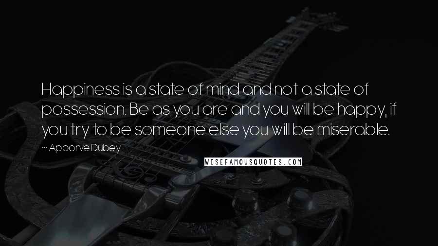 Apoorve Dubey Quotes: Happiness is a state of mind and not a state of possession. Be as you are and you will be happy, if you try to be someone else you will be miserable.