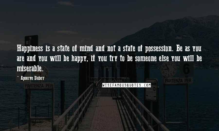 Apoorve Dubey Quotes: Happiness is a state of mind and not a state of possession. Be as you are and you will be happy, if you try to be someone else you will be miserable.