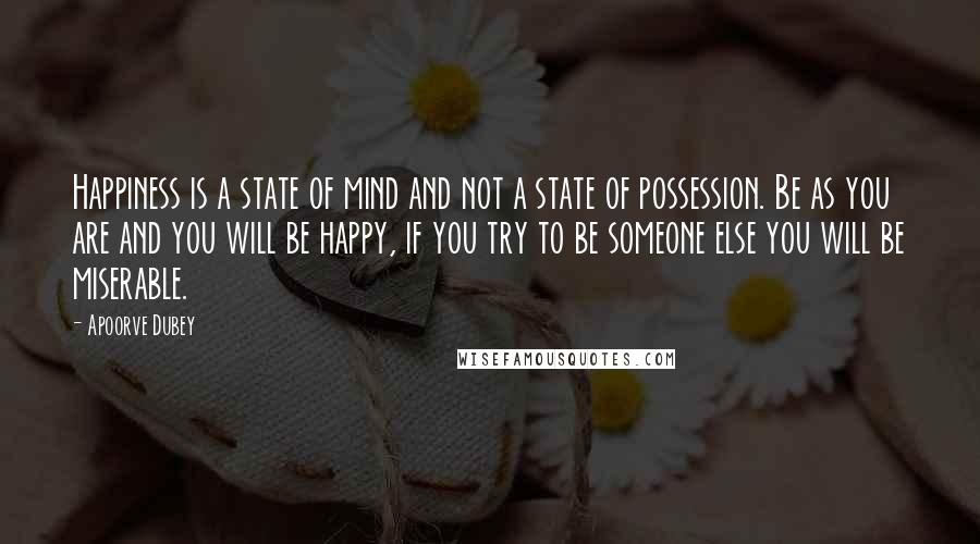 Apoorve Dubey Quotes: Happiness is a state of mind and not a state of possession. Be as you are and you will be happy, if you try to be someone else you will be miserable.