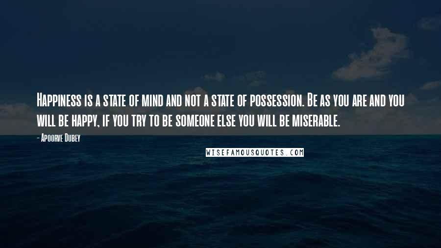 Apoorve Dubey Quotes: Happiness is a state of mind and not a state of possession. Be as you are and you will be happy, if you try to be someone else you will be miserable.