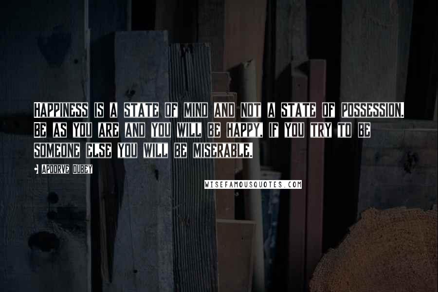 Apoorve Dubey Quotes: Happiness is a state of mind and not a state of possession. Be as you are and you will be happy, if you try to be someone else you will be miserable.