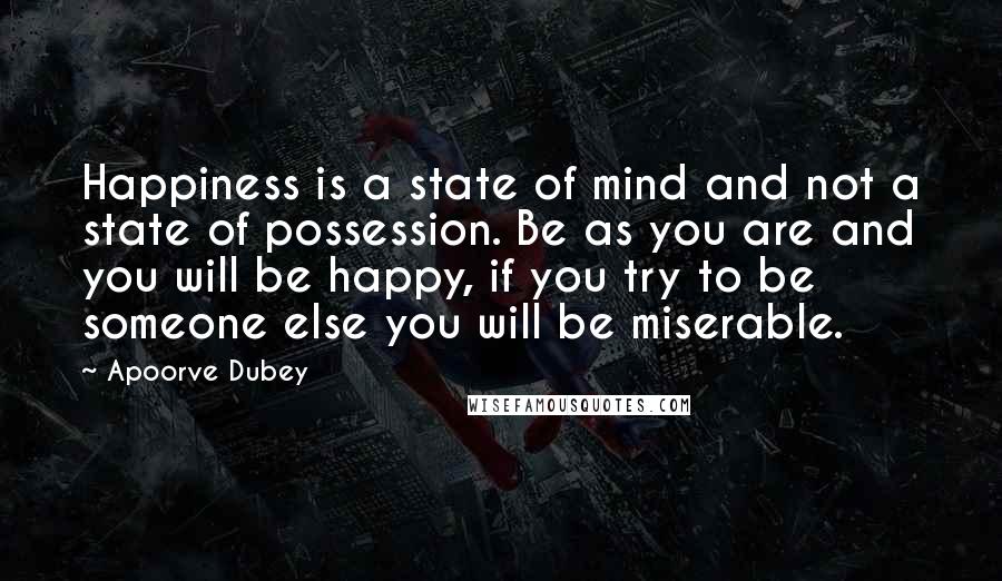 Apoorve Dubey Quotes: Happiness is a state of mind and not a state of possession. Be as you are and you will be happy, if you try to be someone else you will be miserable.