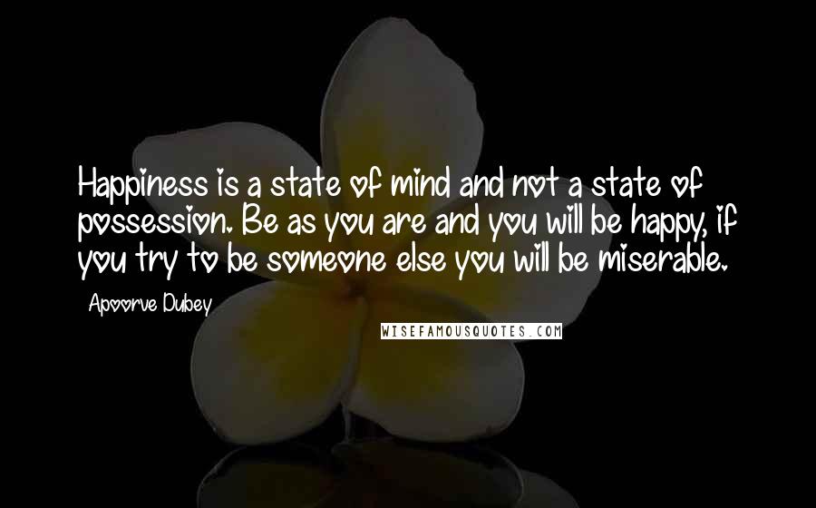 Apoorve Dubey Quotes: Happiness is a state of mind and not a state of possession. Be as you are and you will be happy, if you try to be someone else you will be miserable.