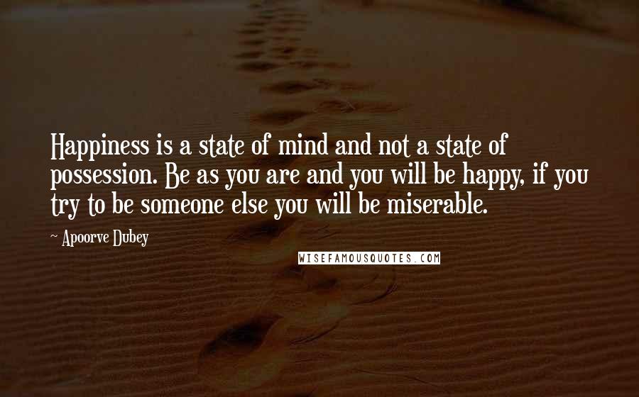Apoorve Dubey Quotes: Happiness is a state of mind and not a state of possession. Be as you are and you will be happy, if you try to be someone else you will be miserable.