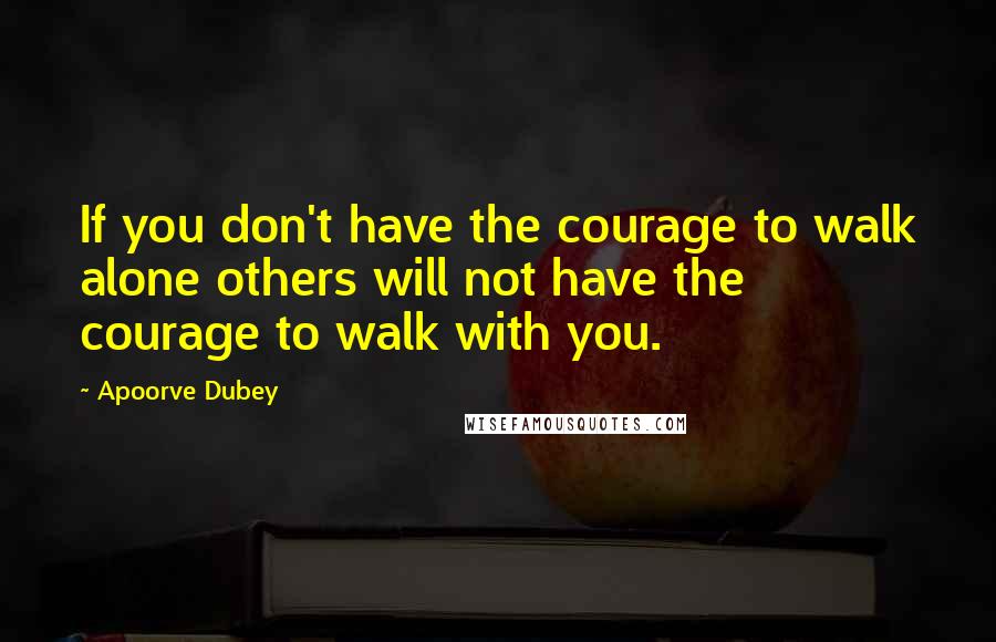 Apoorve Dubey Quotes: If you don't have the courage to walk alone others will not have the courage to walk with you.