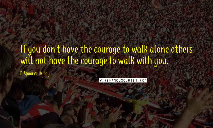 Apoorve Dubey Quotes: If you don't have the courage to walk alone others will not have the courage to walk with you.