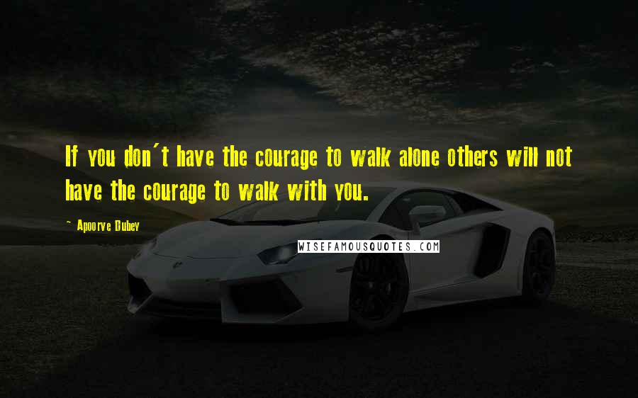 Apoorve Dubey Quotes: If you don't have the courage to walk alone others will not have the courage to walk with you.