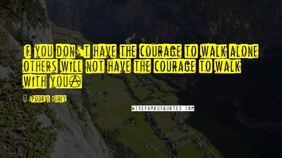 Apoorve Dubey Quotes: If you don't have the courage to walk alone others will not have the courage to walk with you.