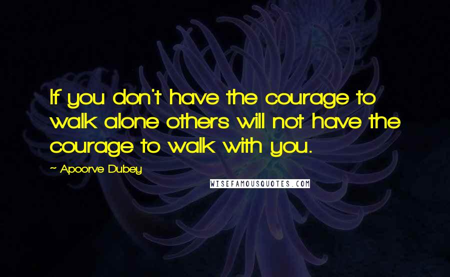 Apoorve Dubey Quotes: If you don't have the courage to walk alone others will not have the courage to walk with you.