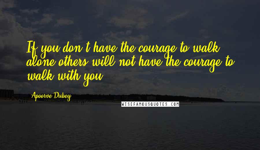 Apoorve Dubey Quotes: If you don't have the courage to walk alone others will not have the courage to walk with you.