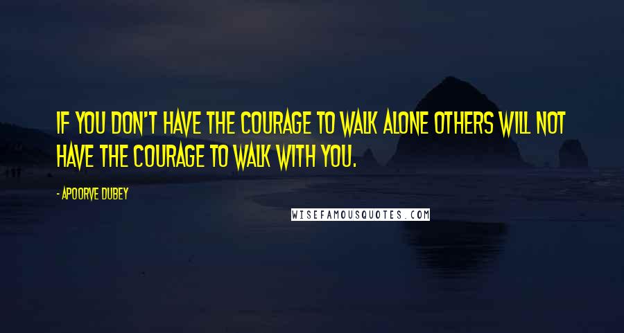 Apoorve Dubey Quotes: If you don't have the courage to walk alone others will not have the courage to walk with you.