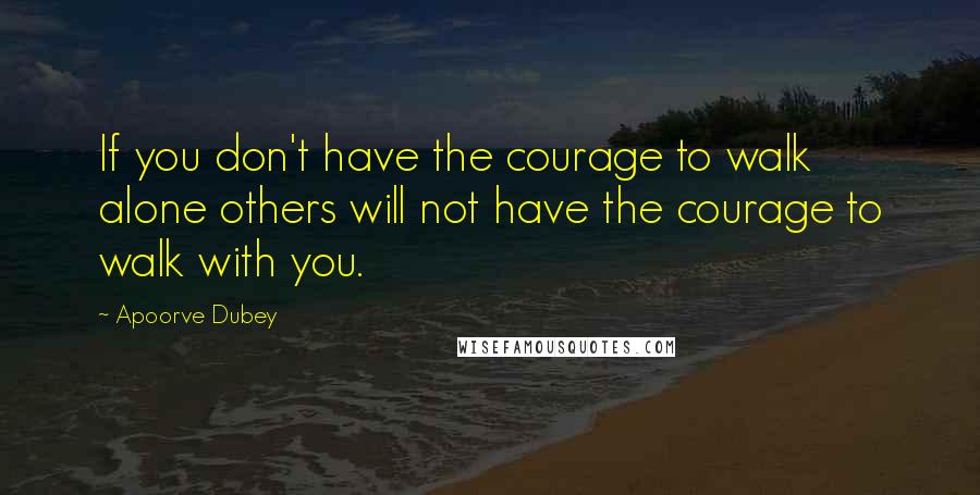 Apoorve Dubey Quotes: If you don't have the courage to walk alone others will not have the courage to walk with you.