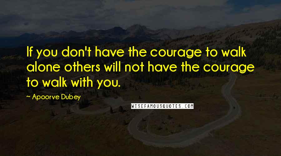 Apoorve Dubey Quotes: If you don't have the courage to walk alone others will not have the courage to walk with you.