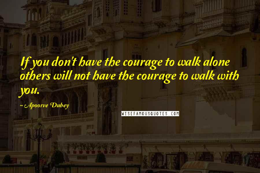 Apoorve Dubey Quotes: If you don't have the courage to walk alone others will not have the courage to walk with you.