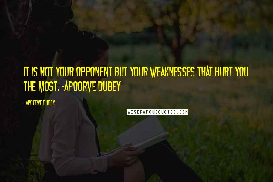 Apoorve Dubey Quotes: It is not your opponent but your weaknesses that hurt you the most. -Apoorve Dubey