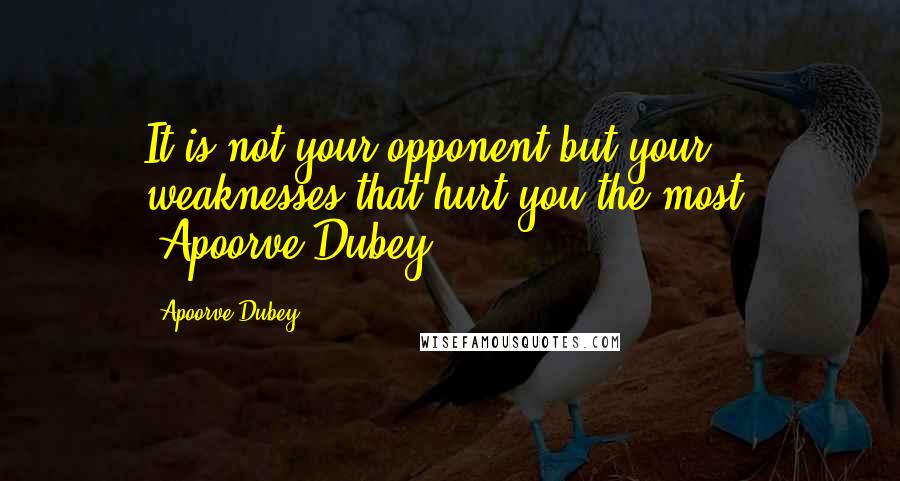 Apoorve Dubey Quotes: It is not your opponent but your weaknesses that hurt you the most. -Apoorve Dubey