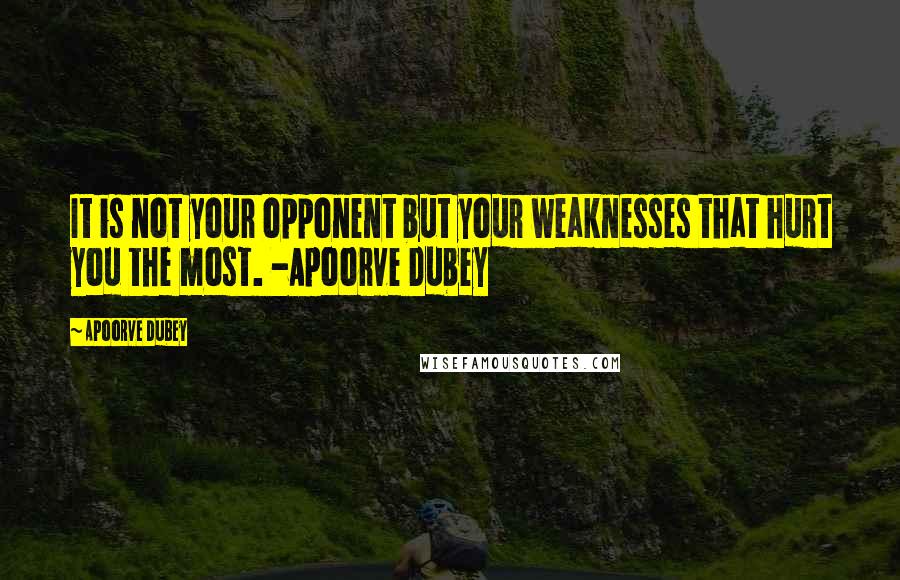 Apoorve Dubey Quotes: It is not your opponent but your weaknesses that hurt you the most. -Apoorve Dubey