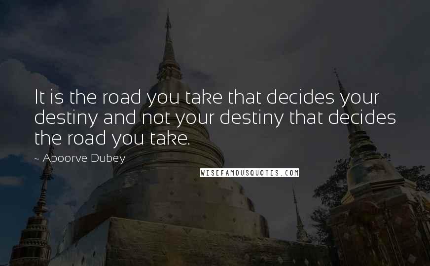 Apoorve Dubey Quotes: It is the road you take that decides your destiny and not your destiny that decides the road you take.