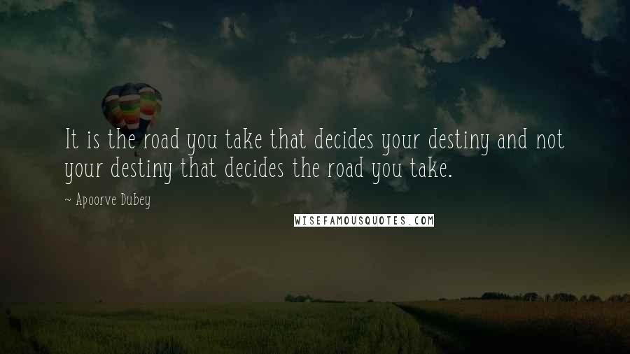 Apoorve Dubey Quotes: It is the road you take that decides your destiny and not your destiny that decides the road you take.