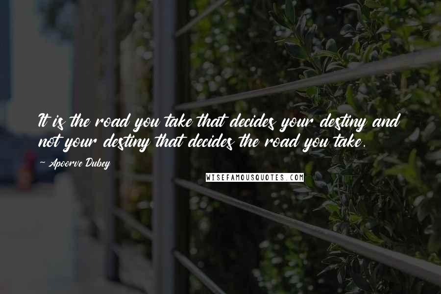 Apoorve Dubey Quotes: It is the road you take that decides your destiny and not your destiny that decides the road you take.