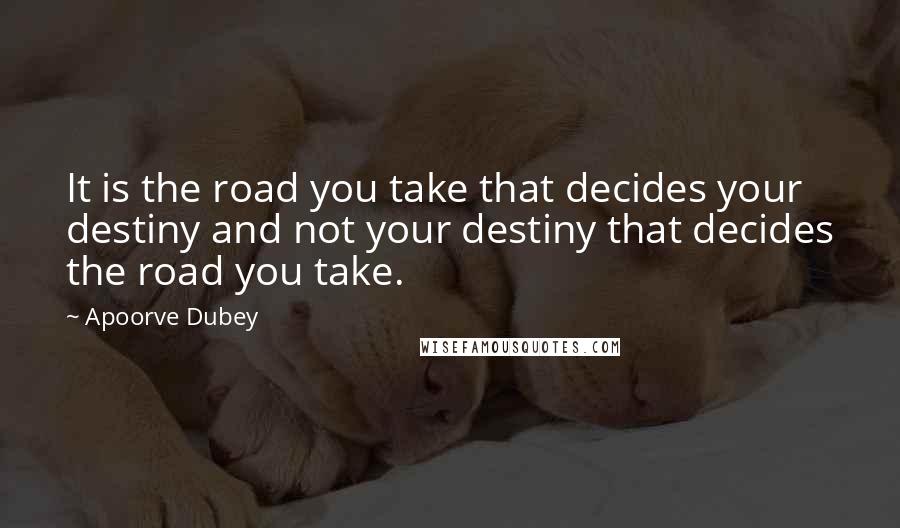 Apoorve Dubey Quotes: It is the road you take that decides your destiny and not your destiny that decides the road you take.