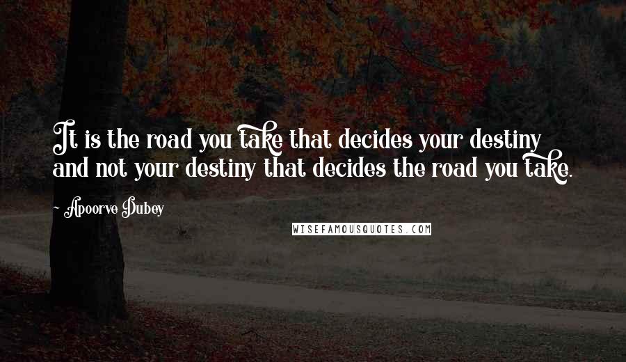 Apoorve Dubey Quotes: It is the road you take that decides your destiny and not your destiny that decides the road you take.