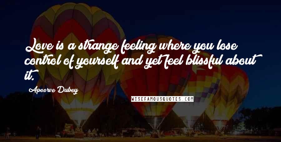 Apoorve Dubey Quotes: Love is a strange feeling where you lose control of yourself and yet feel blissful about it.