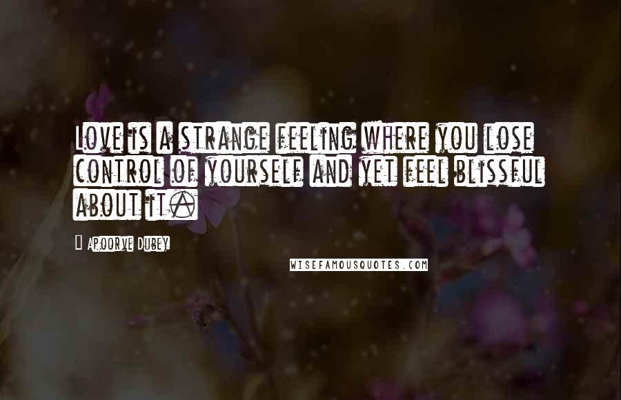 Apoorve Dubey Quotes: Love is a strange feeling where you lose control of yourself and yet feel blissful about it.