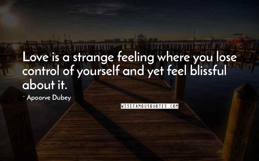 Apoorve Dubey Quotes: Love is a strange feeling where you lose control of yourself and yet feel blissful about it.