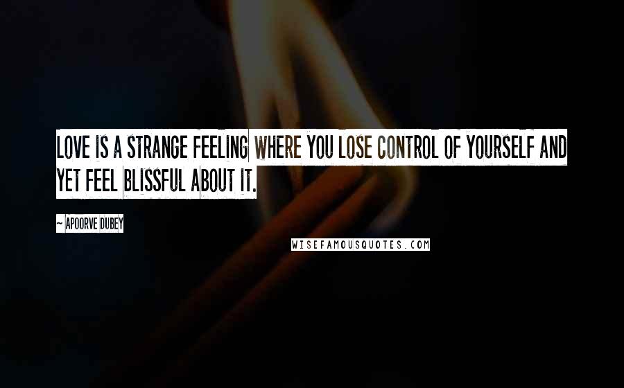 Apoorve Dubey Quotes: Love is a strange feeling where you lose control of yourself and yet feel blissful about it.