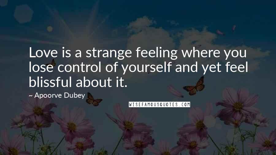 Apoorve Dubey Quotes: Love is a strange feeling where you lose control of yourself and yet feel blissful about it.