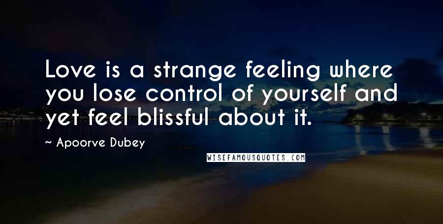 Apoorve Dubey Quotes: Love is a strange feeling where you lose control of yourself and yet feel blissful about it.