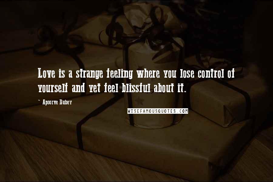 Apoorve Dubey Quotes: Love is a strange feeling where you lose control of yourself and yet feel blissful about it.