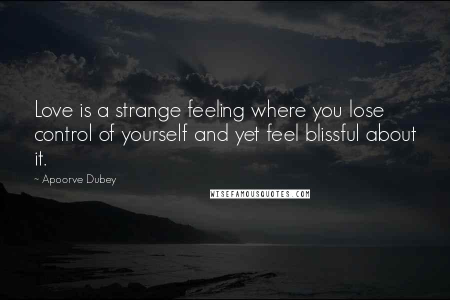 Apoorve Dubey Quotes: Love is a strange feeling where you lose control of yourself and yet feel blissful about it.