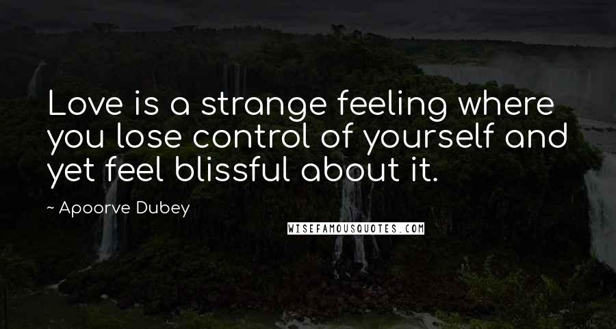Apoorve Dubey Quotes: Love is a strange feeling where you lose control of yourself and yet feel blissful about it.