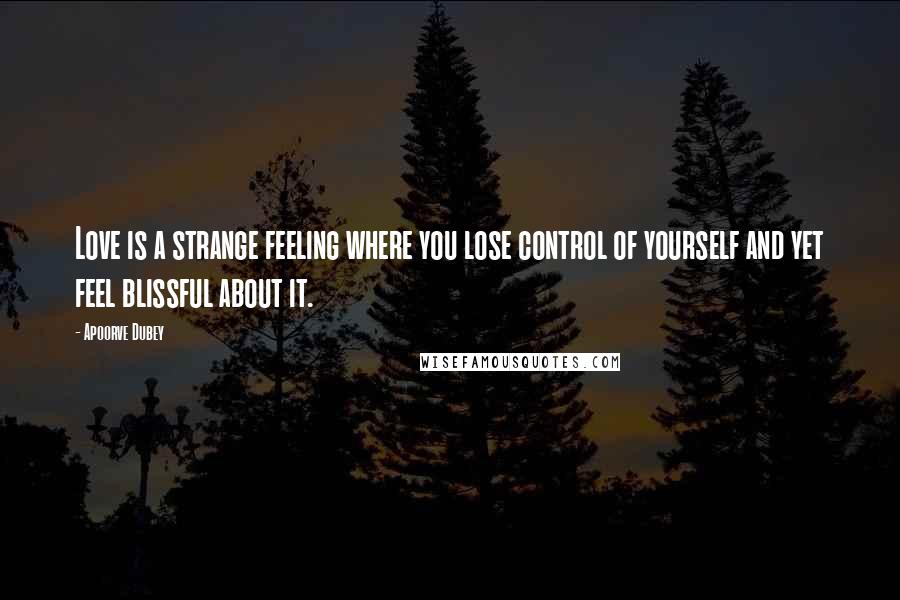 Apoorve Dubey Quotes: Love is a strange feeling where you lose control of yourself and yet feel blissful about it.