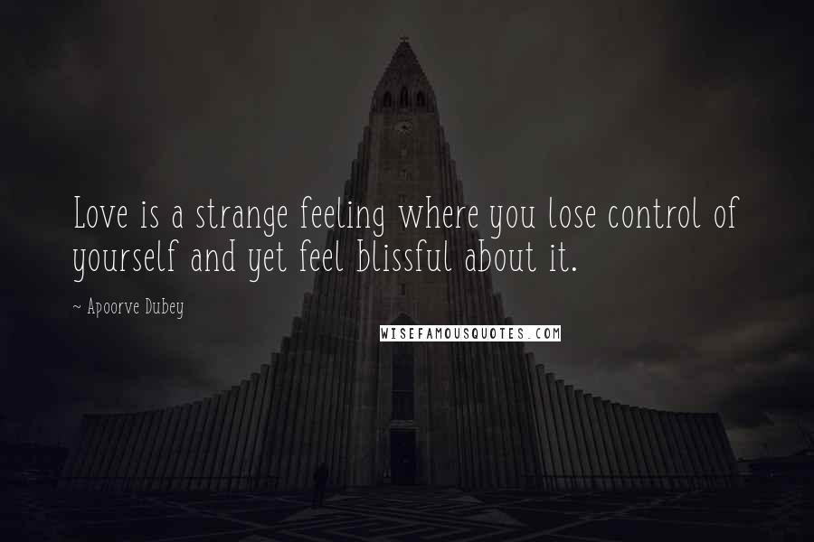 Apoorve Dubey Quotes: Love is a strange feeling where you lose control of yourself and yet feel blissful about it.
