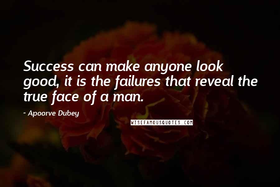 Apoorve Dubey Quotes: Success can make anyone look good, it is the failures that reveal the true face of a man.