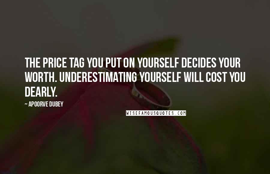 Apoorve Dubey Quotes: The price tag you put on yourself decides your worth. Underestimating yourself will cost you dearly.