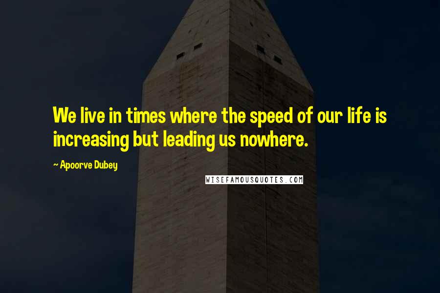 Apoorve Dubey Quotes: We live in times where the speed of our life is increasing but leading us nowhere.