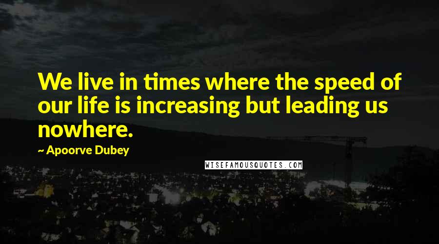 Apoorve Dubey Quotes: We live in times where the speed of our life is increasing but leading us nowhere.