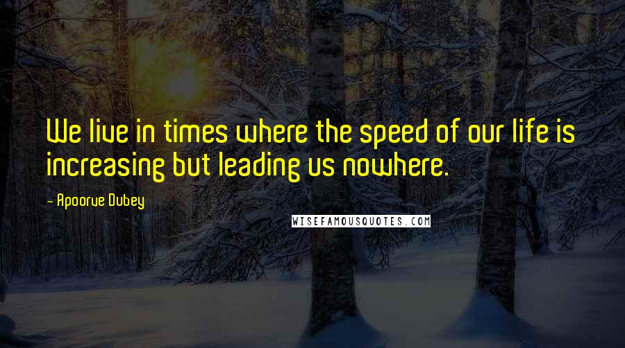 Apoorve Dubey Quotes: We live in times where the speed of our life is increasing but leading us nowhere.