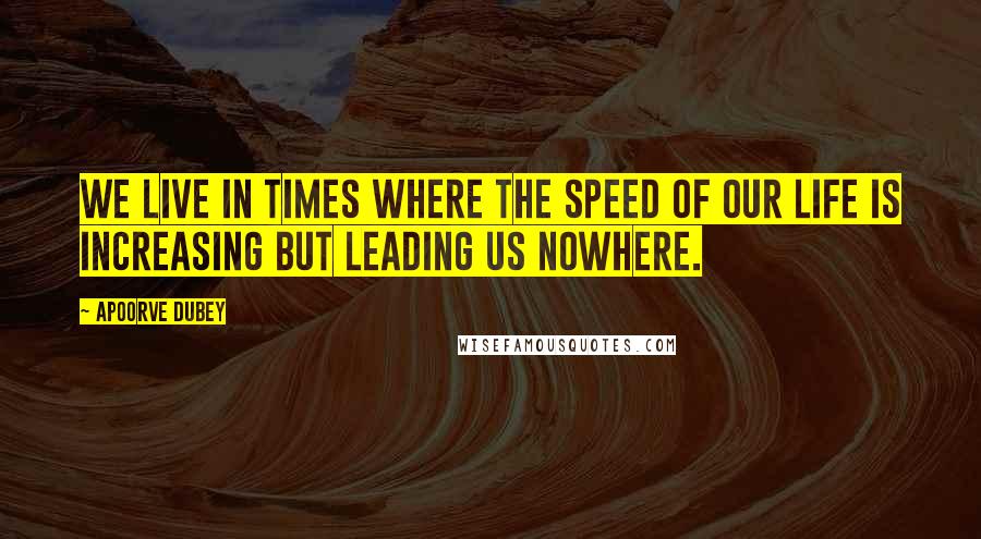 Apoorve Dubey Quotes: We live in times where the speed of our life is increasing but leading us nowhere.