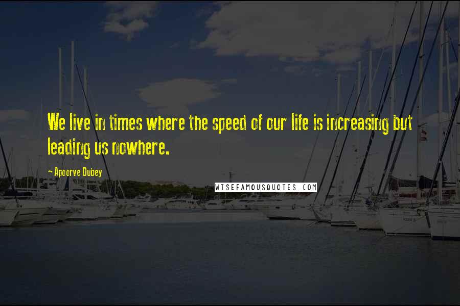 Apoorve Dubey Quotes: We live in times where the speed of our life is increasing but leading us nowhere.