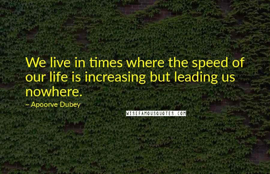 Apoorve Dubey Quotes: We live in times where the speed of our life is increasing but leading us nowhere.