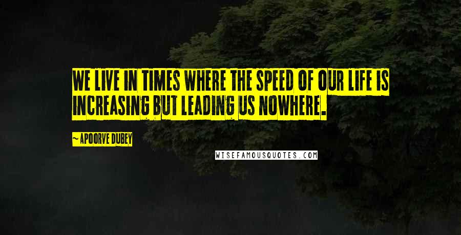 Apoorve Dubey Quotes: We live in times where the speed of our life is increasing but leading us nowhere.