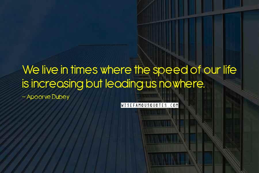 Apoorve Dubey Quotes: We live in times where the speed of our life is increasing but leading us nowhere.